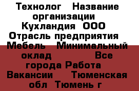 Технолог › Название организации ­ Кухландия, ООО › Отрасль предприятия ­ Мебель › Минимальный оклад ­ 70 000 - Все города Работа » Вакансии   . Тюменская обл.,Тюмень г.